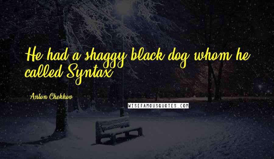 Anton Chekhov Quotes: He had a shaggy black dog whom he called Syntax.