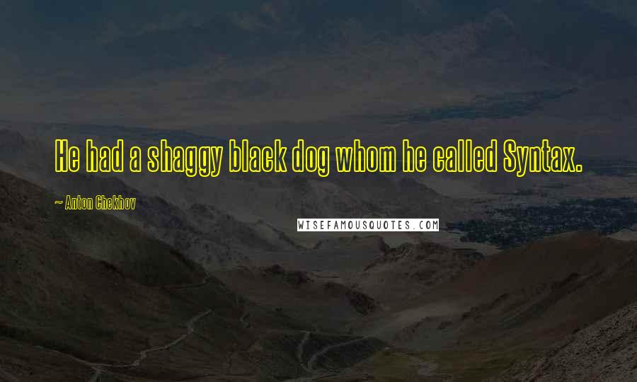 Anton Chekhov Quotes: He had a shaggy black dog whom he called Syntax.