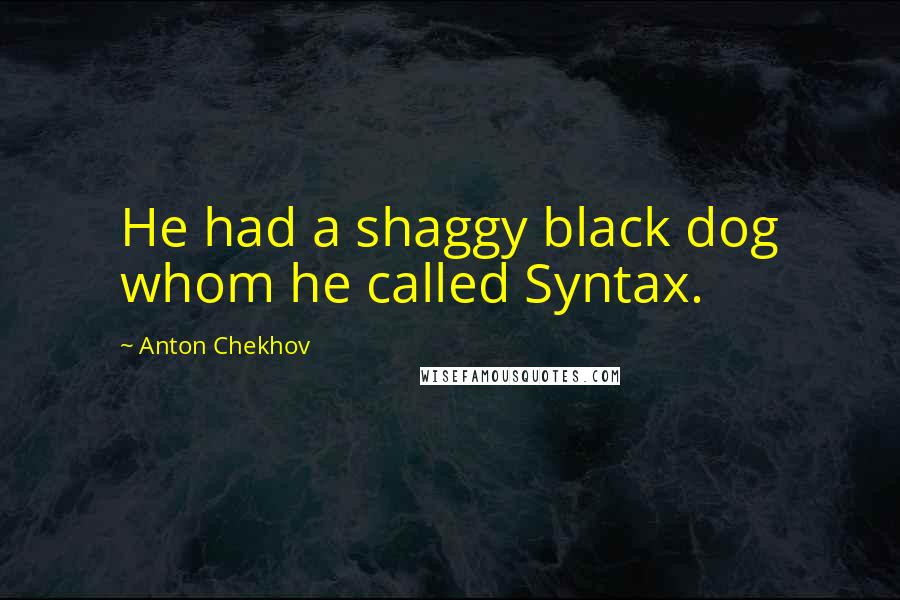 Anton Chekhov Quotes: He had a shaggy black dog whom he called Syntax.