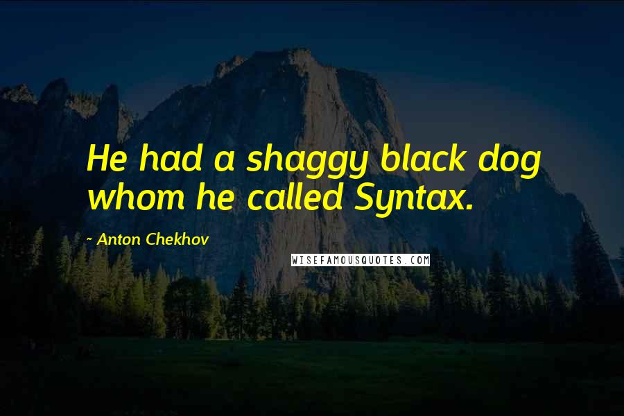 Anton Chekhov Quotes: He had a shaggy black dog whom he called Syntax.