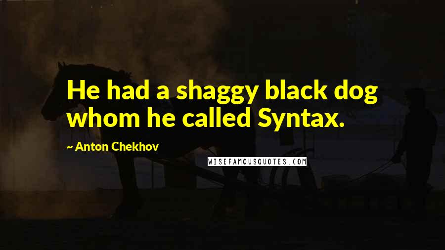 Anton Chekhov Quotes: He had a shaggy black dog whom he called Syntax.