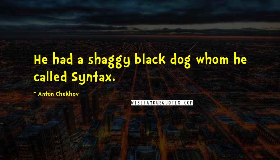 Anton Chekhov Quotes: He had a shaggy black dog whom he called Syntax.