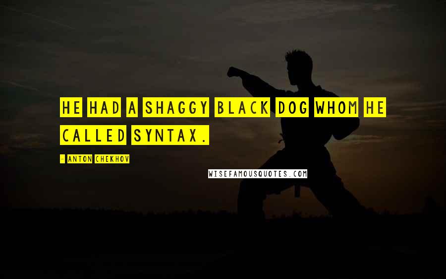 Anton Chekhov Quotes: He had a shaggy black dog whom he called Syntax.