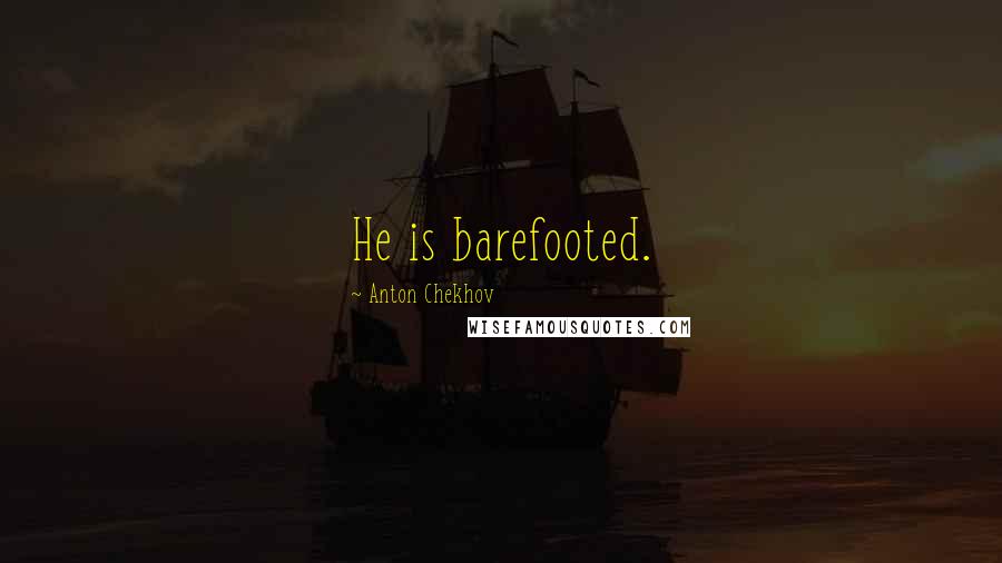 Anton Chekhov Quotes: He is barefooted.