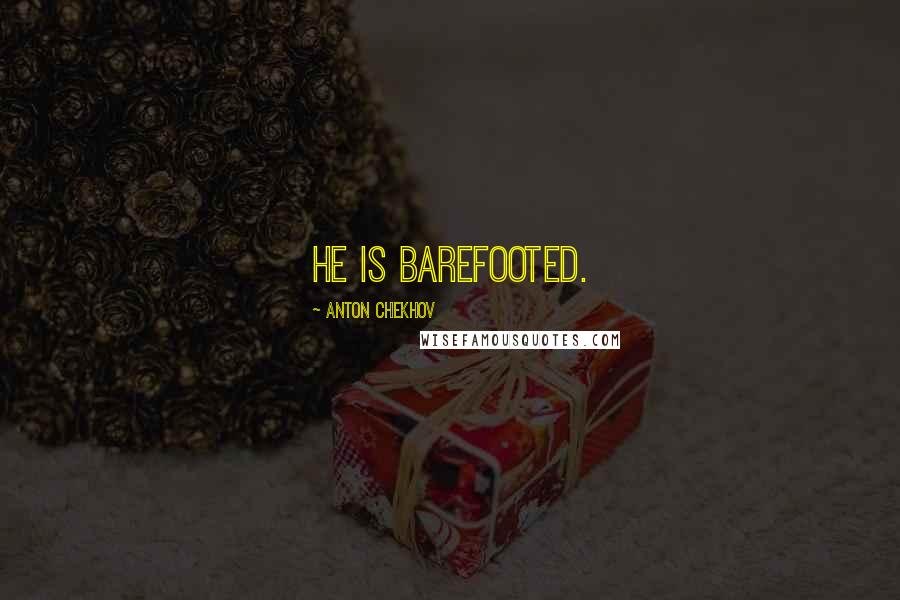 Anton Chekhov Quotes: He is barefooted.
