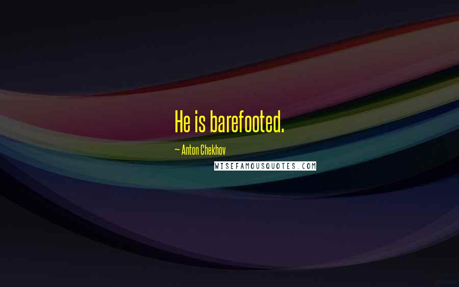 Anton Chekhov Quotes: He is barefooted.
