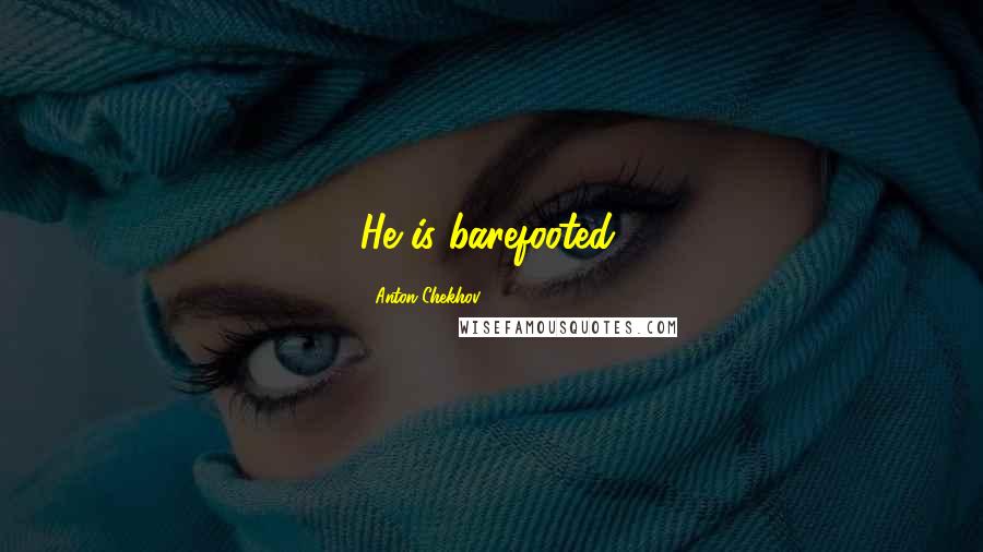 Anton Chekhov Quotes: He is barefooted.