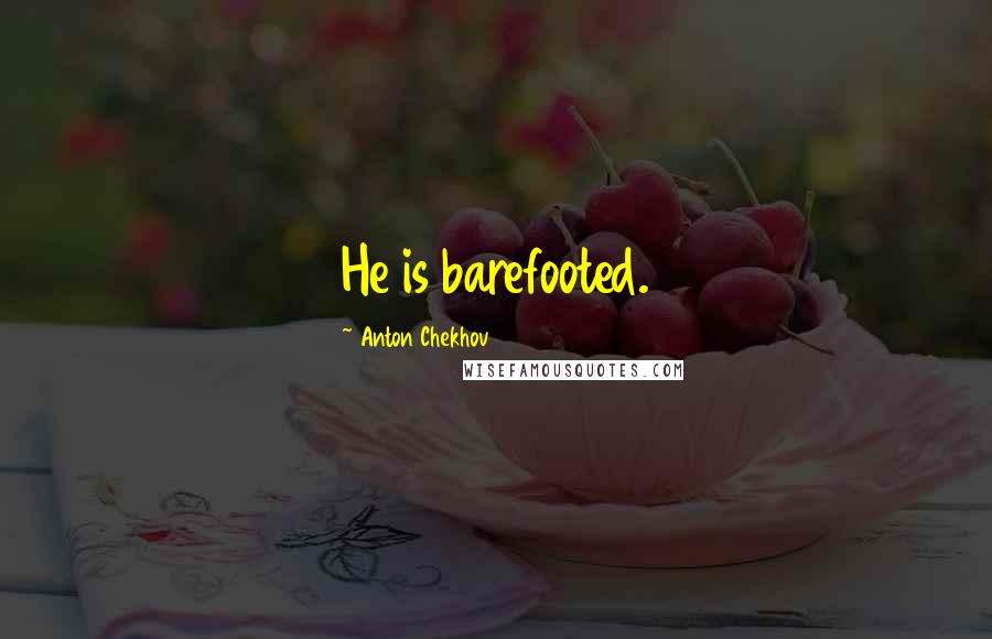 Anton Chekhov Quotes: He is barefooted.