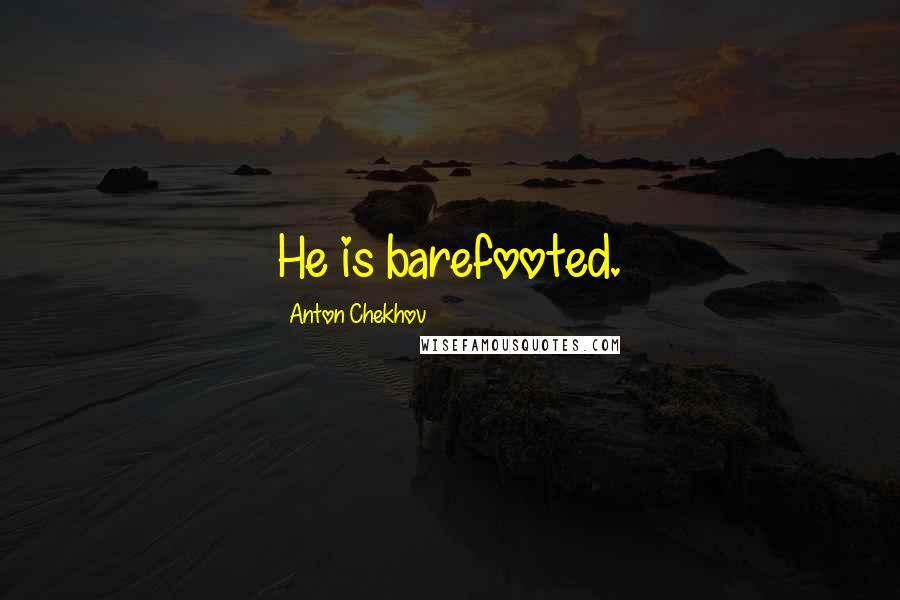Anton Chekhov Quotes: He is barefooted.