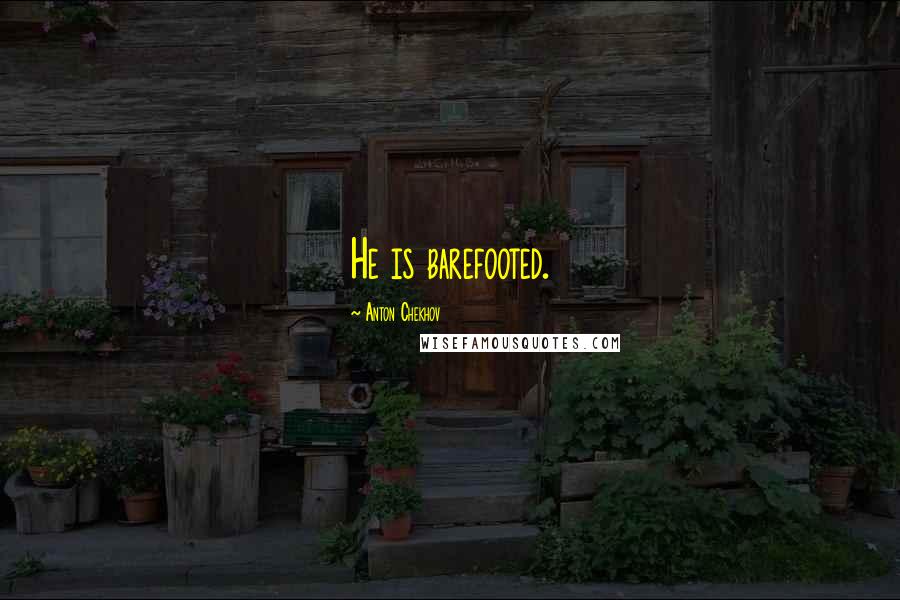 Anton Chekhov Quotes: He is barefooted.