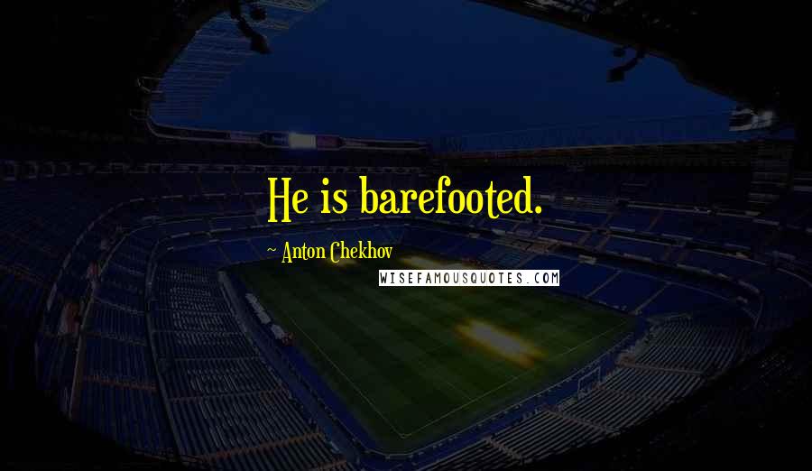 Anton Chekhov Quotes: He is barefooted.