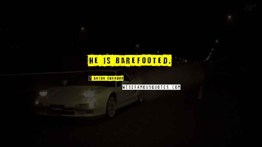 Anton Chekhov Quotes: He is barefooted.