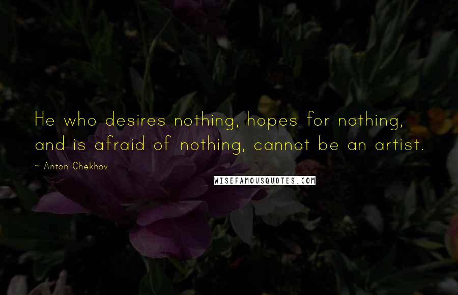 Anton Chekhov Quotes: He who desires nothing, hopes for nothing, and is afraid of nothing, cannot be an artist.