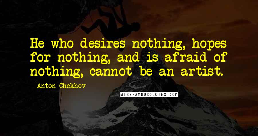 Anton Chekhov Quotes: He who desires nothing, hopes for nothing, and is afraid of nothing, cannot be an artist.