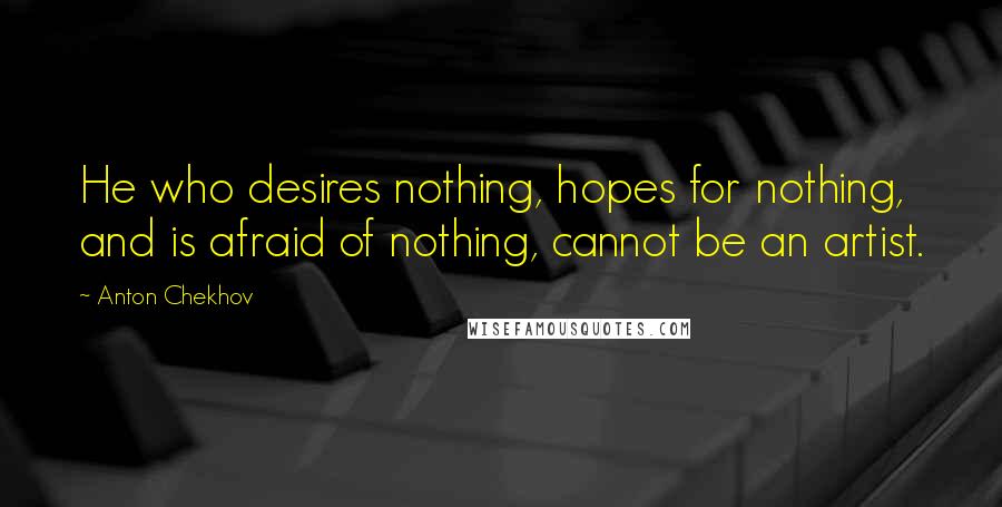 Anton Chekhov Quotes: He who desires nothing, hopes for nothing, and is afraid of nothing, cannot be an artist.