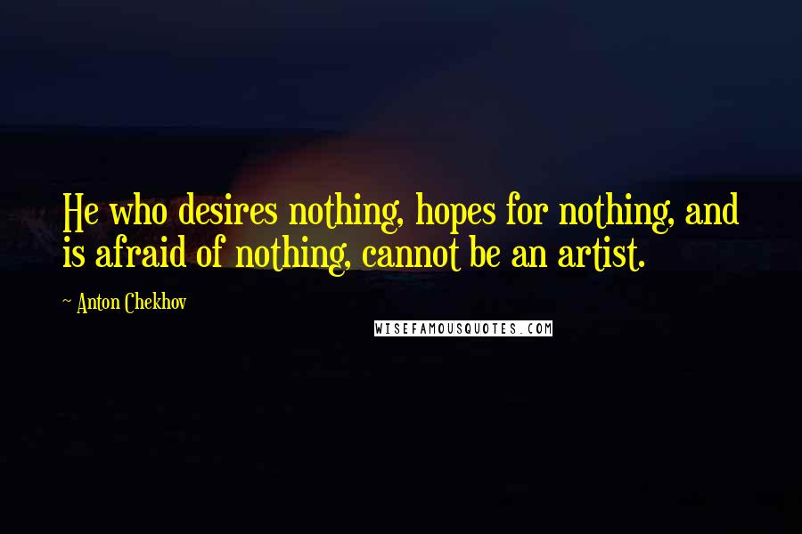 Anton Chekhov Quotes: He who desires nothing, hopes for nothing, and is afraid of nothing, cannot be an artist.