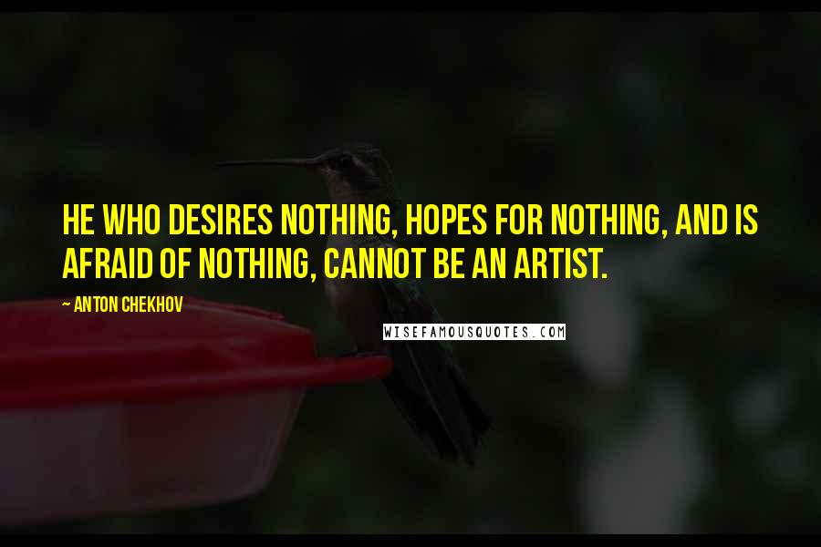 Anton Chekhov Quotes: He who desires nothing, hopes for nothing, and is afraid of nothing, cannot be an artist.