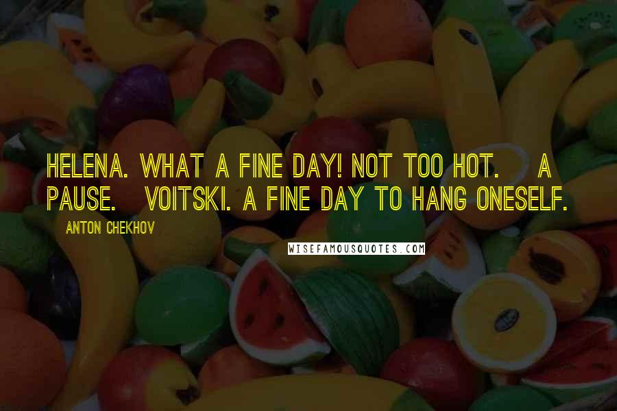 Anton Chekhov Quotes: HELENA. What a fine day! Not too hot. [A pause.]VOITSKI. A fine day to hang oneself.