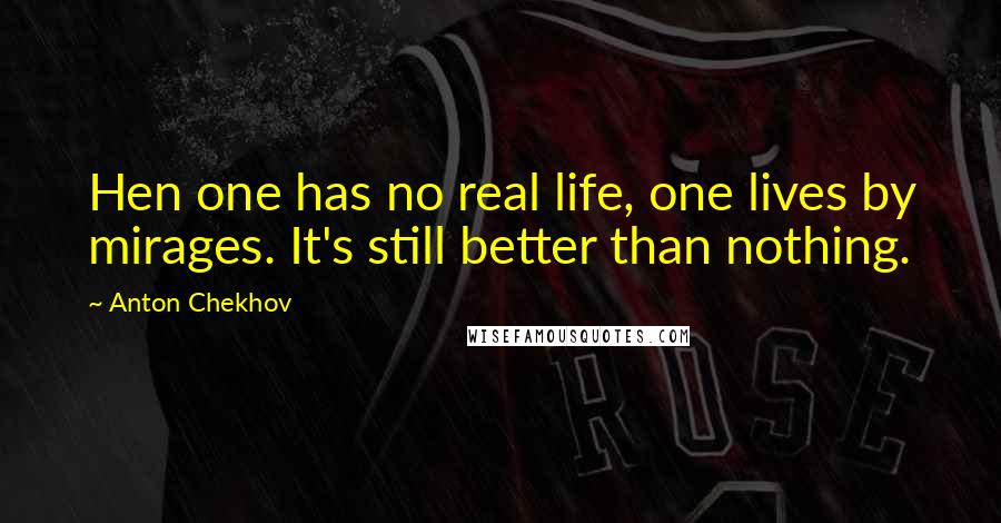 Anton Chekhov Quotes: Hen one has no real life, one lives by mirages. It's still better than nothing.