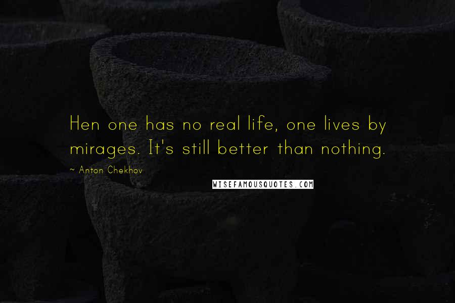 Anton Chekhov Quotes: Hen one has no real life, one lives by mirages. It's still better than nothing.