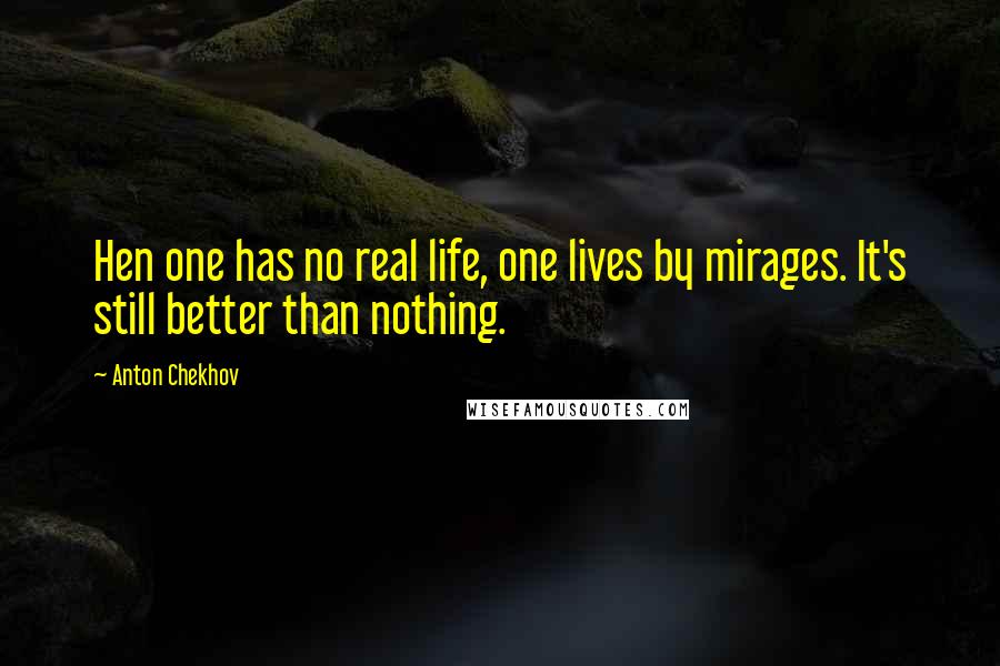 Anton Chekhov Quotes: Hen one has no real life, one lives by mirages. It's still better than nothing.