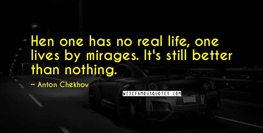 Anton Chekhov Quotes: Hen one has no real life, one lives by mirages. It's still better than nothing.