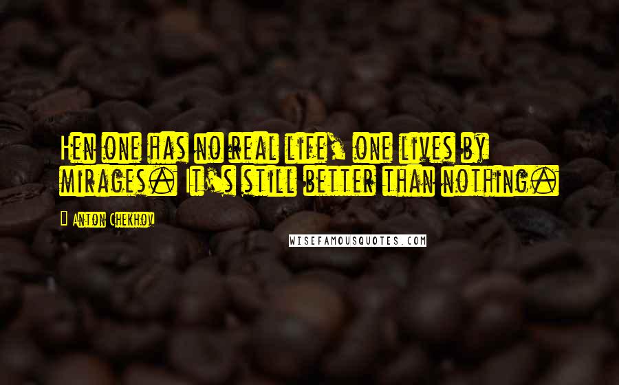 Anton Chekhov Quotes: Hen one has no real life, one lives by mirages. It's still better than nothing.