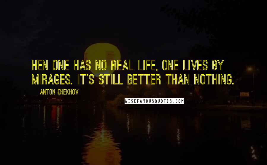 Anton Chekhov Quotes: Hen one has no real life, one lives by mirages. It's still better than nothing.