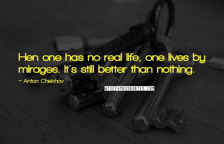 Anton Chekhov Quotes: Hen one has no real life, one lives by mirages. It's still better than nothing.