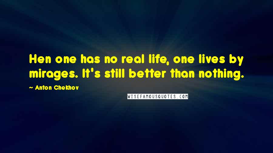 Anton Chekhov Quotes: Hen one has no real life, one lives by mirages. It's still better than nothing.