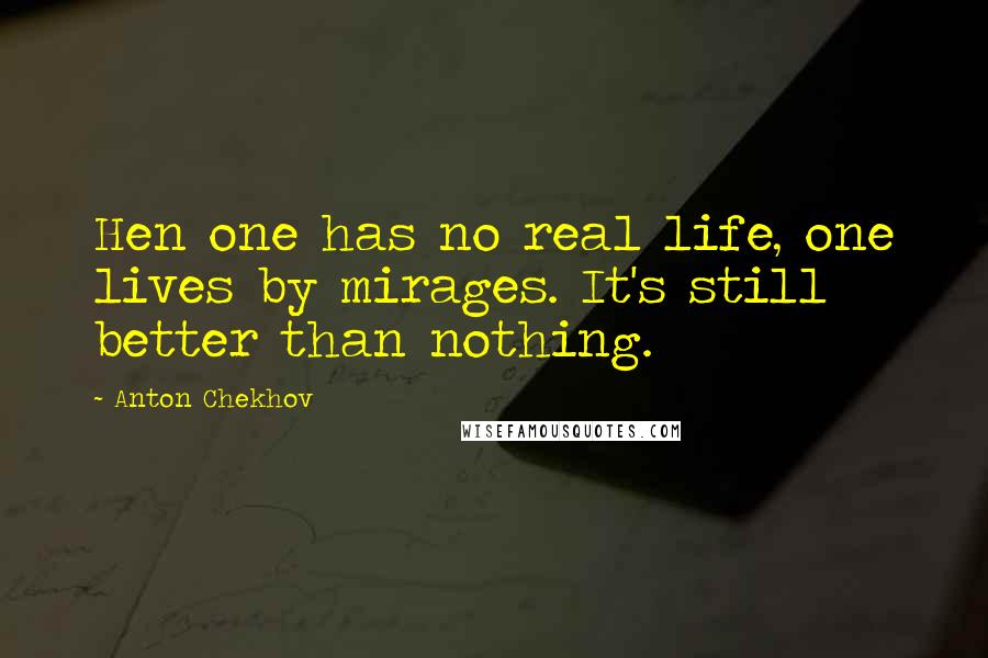 Anton Chekhov Quotes: Hen one has no real life, one lives by mirages. It's still better than nothing.