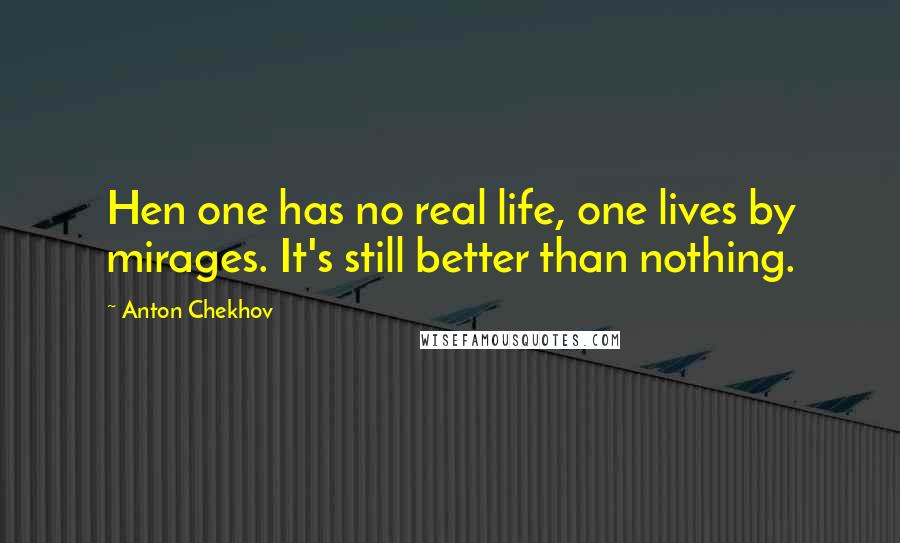 Anton Chekhov Quotes: Hen one has no real life, one lives by mirages. It's still better than nothing.