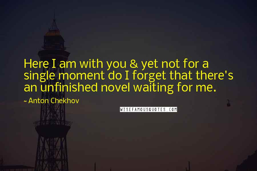 Anton Chekhov Quotes: Here I am with you & yet not for a single moment do I forget that there's an unfinished novel waiting for me.