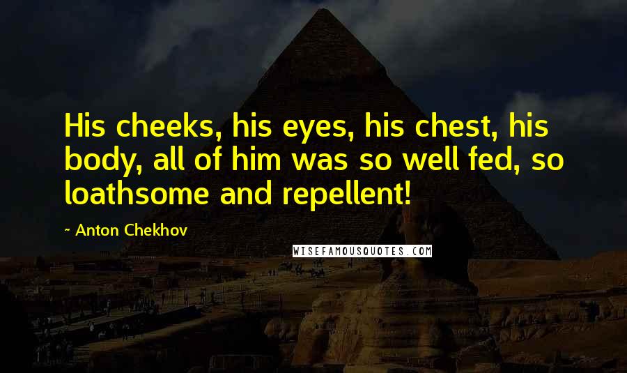 Anton Chekhov Quotes: His cheeks, his eyes, his chest, his body, all of him was so well fed, so loathsome and repellent!