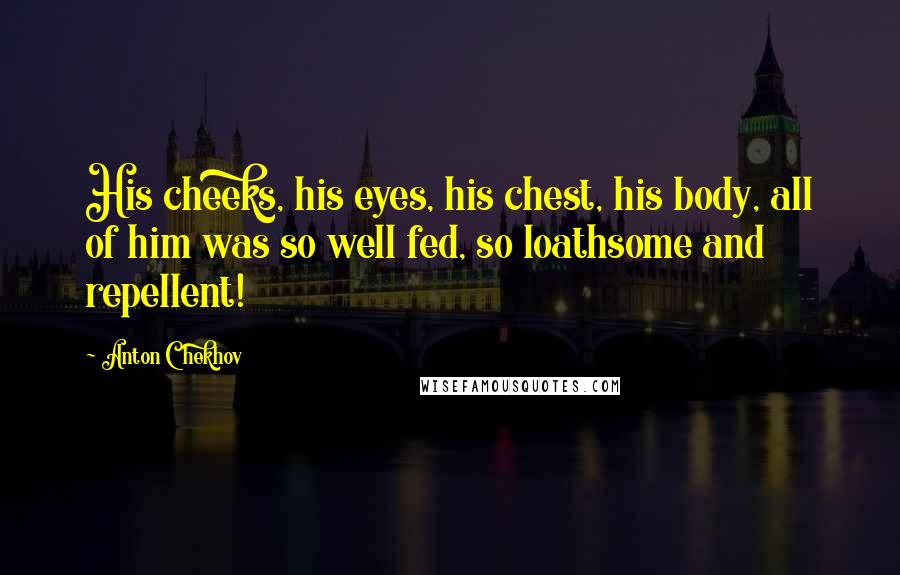 Anton Chekhov Quotes: His cheeks, his eyes, his chest, his body, all of him was so well fed, so loathsome and repellent!