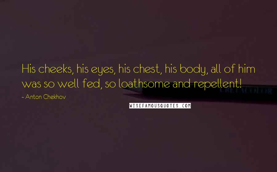 Anton Chekhov Quotes: His cheeks, his eyes, his chest, his body, all of him was so well fed, so loathsome and repellent!