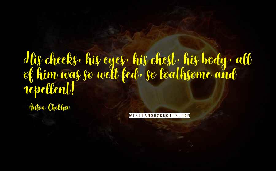 Anton Chekhov Quotes: His cheeks, his eyes, his chest, his body, all of him was so well fed, so loathsome and repellent!