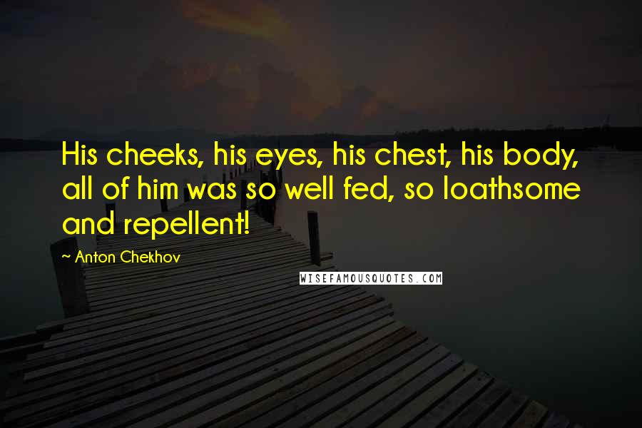 Anton Chekhov Quotes: His cheeks, his eyes, his chest, his body, all of him was so well fed, so loathsome and repellent!