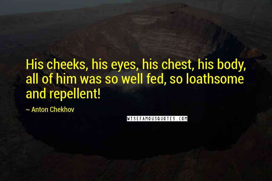 Anton Chekhov Quotes: His cheeks, his eyes, his chest, his body, all of him was so well fed, so loathsome and repellent!