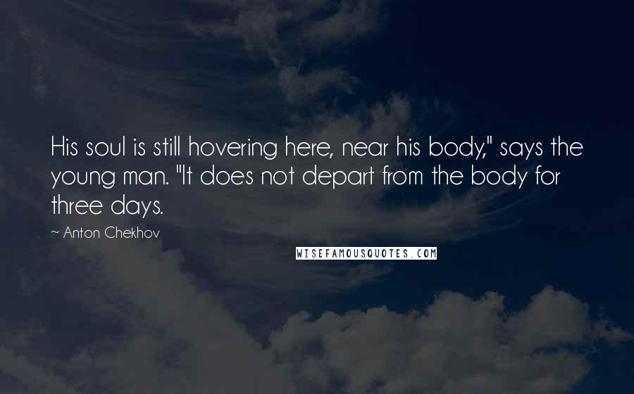 Anton Chekhov Quotes: His soul is still hovering here, near his body," says the young man. "It does not depart from the body for three days.