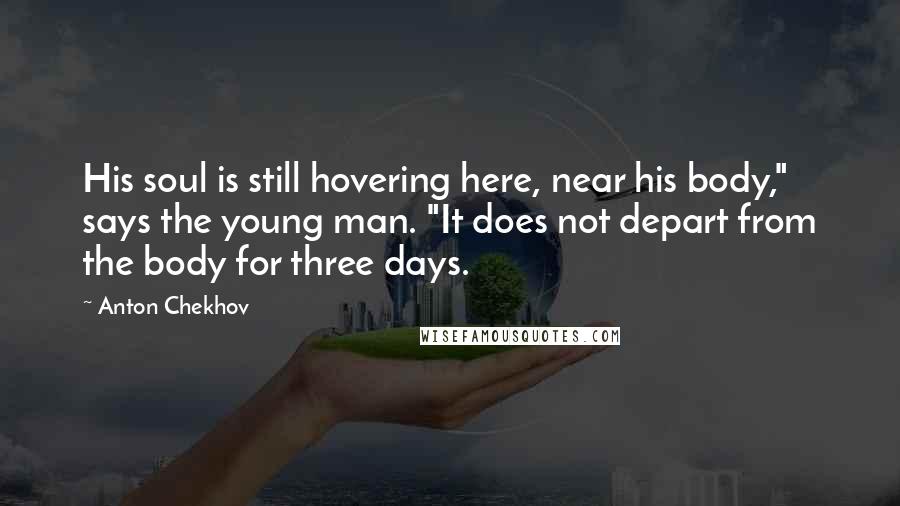 Anton Chekhov Quotes: His soul is still hovering here, near his body," says the young man. "It does not depart from the body for three days.