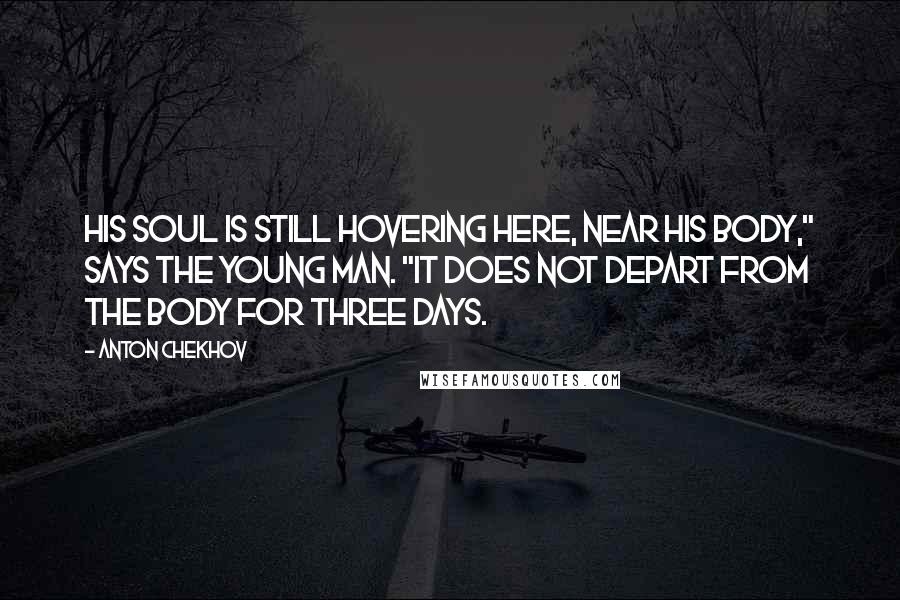 Anton Chekhov Quotes: His soul is still hovering here, near his body," says the young man. "It does not depart from the body for three days.