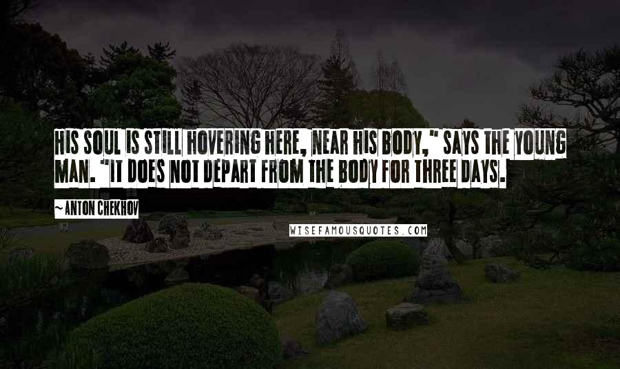 Anton Chekhov Quotes: His soul is still hovering here, near his body," says the young man. "It does not depart from the body for three days.