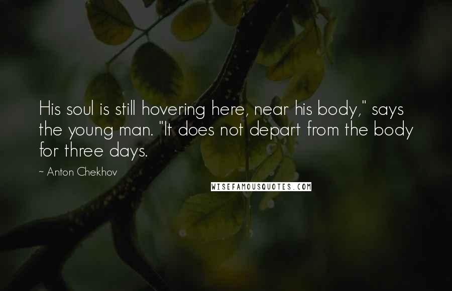 Anton Chekhov Quotes: His soul is still hovering here, near his body," says the young man. "It does not depart from the body for three days.