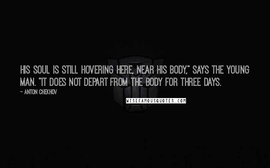 Anton Chekhov Quotes: His soul is still hovering here, near his body," says the young man. "It does not depart from the body for three days.