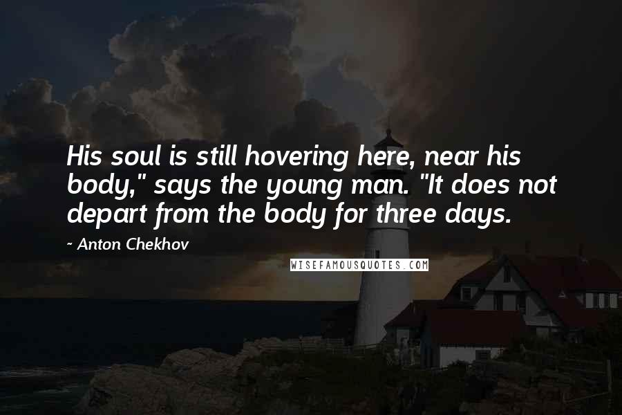 Anton Chekhov Quotes: His soul is still hovering here, near his body," says the young man. "It does not depart from the body for three days.