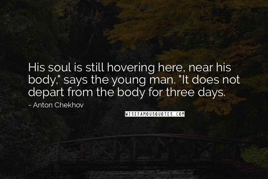 Anton Chekhov Quotes: His soul is still hovering here, near his body," says the young man. "It does not depart from the body for three days.