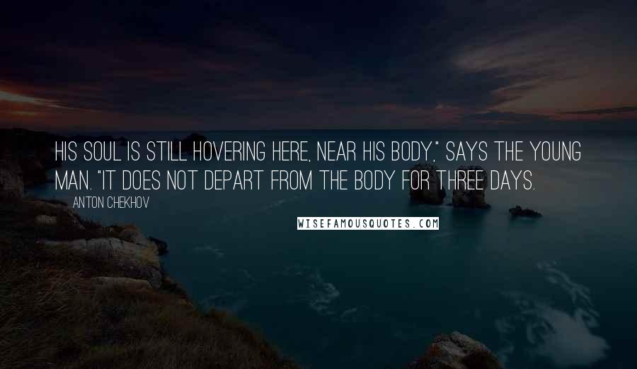 Anton Chekhov Quotes: His soul is still hovering here, near his body," says the young man. "It does not depart from the body for three days.