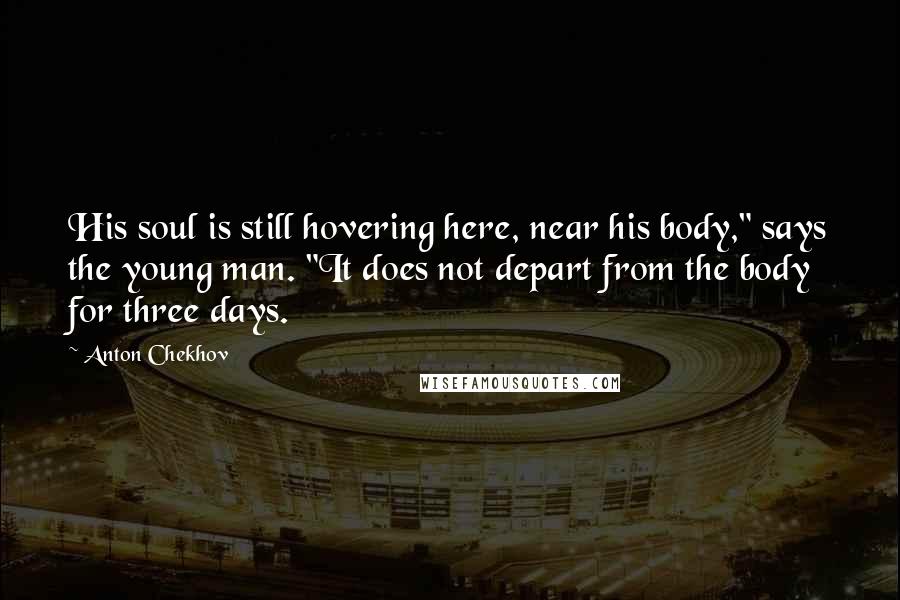 Anton Chekhov Quotes: His soul is still hovering here, near his body," says the young man. "It does not depart from the body for three days.