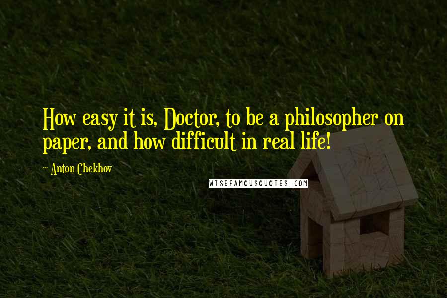 Anton Chekhov Quotes: How easy it is, Doctor, to be a philosopher on paper, and how difficult in real life!